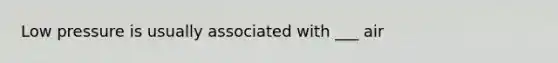 Low pressure is usually associated with ___ air