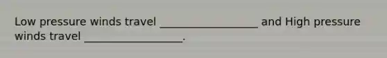 Low pressure winds travel __________________ and High pressure winds travel __________________.