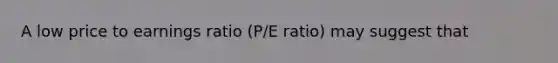 A low price to earnings ratio (P/E ratio) may suggest that