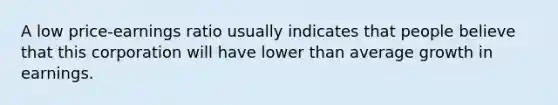 A low price-earnings ratio usually indicates that people believe that this corporation will have lower than average growth in earnings.