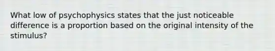 What low of psychophysics states that the just noticeable difference is a proportion based on the original intensity of the stimulus?