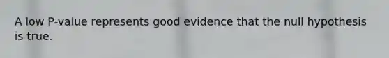 A low P-value represents good evidence that the null hypothesis is true.