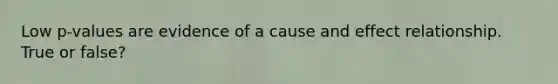 Low p-values are evidence of a cause and effect relationship. True or false?