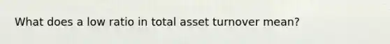 What does a low ratio in total asset turnover mean?