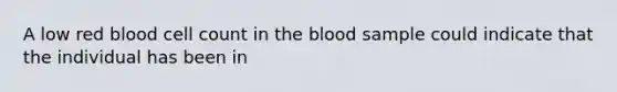 A low red blood cell count in the blood sample could indicate that the individual has been in