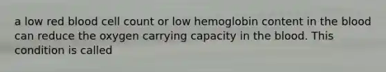 a low red blood cell count or low hemoglobin content in the blood can reduce the oxygen carrying capacity in the blood. This condition is called