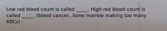 Low red blood count is called _____. High red blood count is called _____. (blood cancer...bone marrow making too many RBCs)