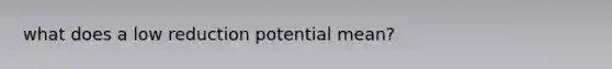 what does a low reduction potential mean?