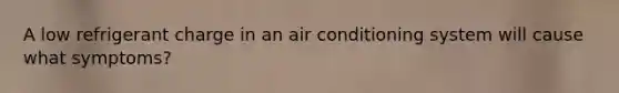 A low refrigerant charge in an air conditioning system will cause what symptoms?