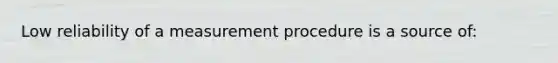 Low reliability of a measurement procedure is a source of: