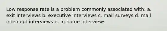 Low response rate is a problem commonly associated with: a. exit interviews b. executive interviews c. mail surveys d. mall intercept interviews e. in-home interviews