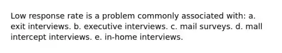 Low response rate is a problem commonly associated with: a. exit interviews. b. executive interviews. c. mail surveys. d. mall intercept interviews. e. in-home interviews.