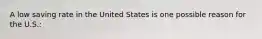A low saving rate in the United States is one possible reason for the U.S.:
