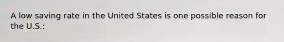 A low saving rate in the United States is one possible reason for the U.S.: