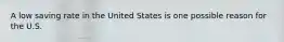 A low saving rate in the United States is one possible reason for the U.S.