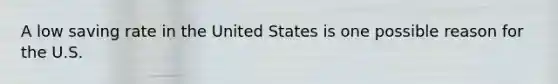 A low saving rate in the United States is one possible reason for the U.S.