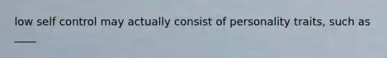 low self control may actually consist of personality traits, such as ____