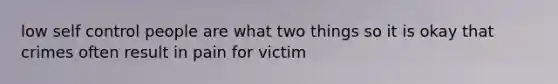 low self control people are what two things so it is okay that crimes often result in pain for victim