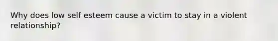 Why does low self esteem cause a victim to stay in a violent relationship?