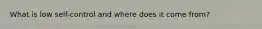 What is low self-control and where does it come from?