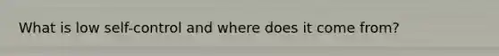 What is low self-control and where does it come from?