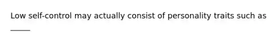 Low self-control may actually consist of personality traits such as _____