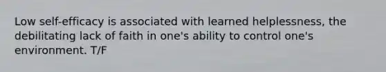 Low self-efficacy is associated with learned helplessness, the debilitating lack of faith in one's ability to control one's environment. T/F