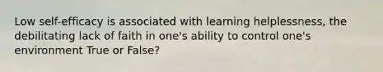 Low self-efficacy is associated with learning helplessness, the debilitating lack of faith in one's ability to control one's environment True or False?