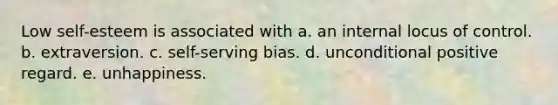 Low self-esteem is associated with a. an internal locus of control. b. extraversion. c. self-serving bias. d. unconditional positive regard. e. unhappiness.