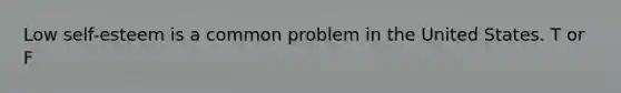 Low self-esteem is a common problem in the United States. T or F