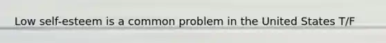 Low self-esteem is a common problem in the United States T/F