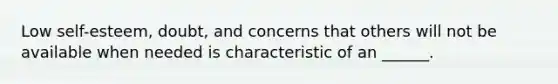 Low self-esteem, doubt, and concerns that others will not be available when needed is characteristic of an ______.