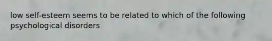 low self-esteem seems to be related to which of the following psychological disorders