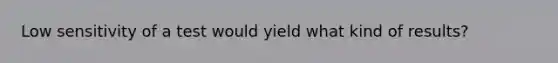 Low sensitivity of a test would yield what kind of results?