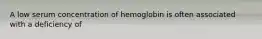 A low serum concentration of hemoglobin is often associated with a deficiency of