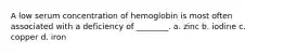 A low serum concentration of hemoglobin is most often associated with a deficiency of ________. a. zinc b. iodine c. copper d. iron