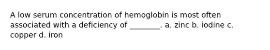 A low serum concentration of hemoglobin is most often associated with a deficiency of ________. a. zinc b. iodine c. copper d. iron