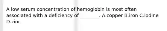 A low serum concentration of hemoglobin is most often associated with a deficiency of ________. A.copper B.iron C.iodine D.zinc