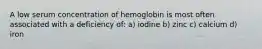 A low serum concentration of hemoglobin is most often associated with a deficiency of: a) iodine b) zinc c) calcium d) iron