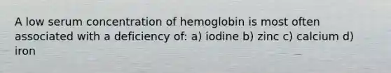 A low serum concentration of hemoglobin is most often associated with a deficiency of: a) iodine b) zinc c) calcium d) iron