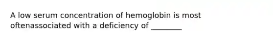 A low serum concentration of hemoglobin is most oftenassociated with a deficiency of ________