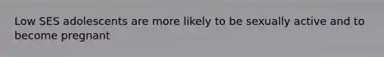 Low SES adolescents are more likely to be sexually active and to become pregnant