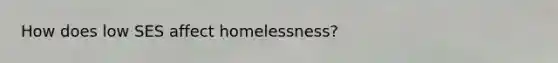 How does low SES affect homelessness?