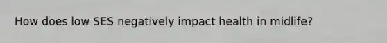 How does low SES negatively impact health in midlife?