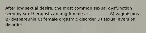 After low sexual desire, the most common sexual dysfunction seen by sex therapists among females is ________. A) vaginismus B) dyspareunia C) female orgasmic disorder D) sexual aversion disorder