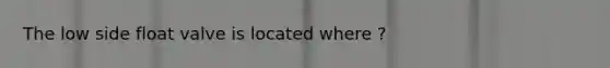 The low side float valve is located where ?