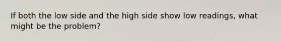 If both the low side and the high side show low readings, what might be the problem?