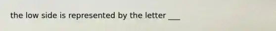 the low side is represented by the letter ___