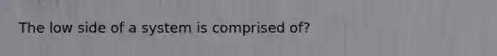 The low side of a system is comprised of?