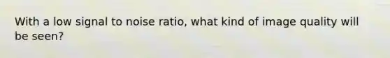 With a low signal to noise ratio, what kind of image quality will be seen?